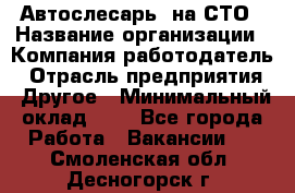 Автослесарь. на СТО › Название организации ­ Компания-работодатель › Отрасль предприятия ­ Другое › Минимальный оклад ­ 1 - Все города Работа » Вакансии   . Смоленская обл.,Десногорск г.